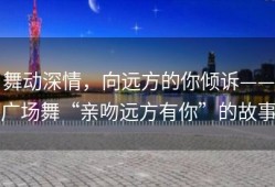 舞动深情，向远方的你倾诉——广场舞“亲吻远方有你”的故事