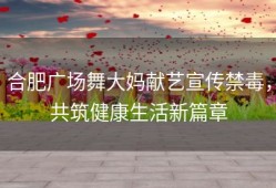 合肥广场舞大妈献艺宣传禁毒，共筑健康生活新篇章