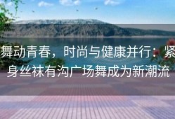 舞动青春，时尚与健康并行：紧身丝袜有沟广场舞成为新潮流
