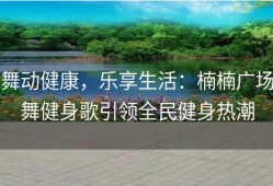 舞动健康，乐享生活：楠楠广场舞健身歌引领全民健身热潮