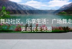 舞动社区，乐享生活：广场舞走进居民生活圈