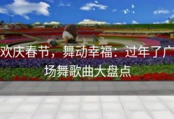 欢庆春节，舞动幸福：过年了广场舞歌曲大盘点