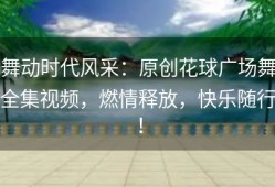 舞动时代风采：原创花球广场舞全集视频，燃情释放，快乐随行！