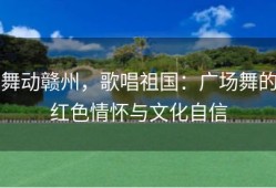舞动赣州，歌唱祖国：广场舞的红色情怀与文化自信