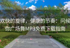 欢快的旋律，健康的节奏：问候你广场舞MP3免费下载指南
