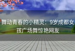 舞动青春的小精灵：9岁成都女孩广场舞惊艳网友