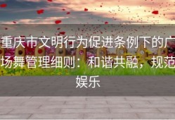 重庆市文明行为促进条例下的广场舞管理细则：和谐共融，规范娱乐