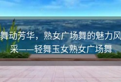 舞动芳华，熟女广场舞的魅力风采——轻舞玉女熟女广场舞
