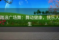 踏浪广场舞：舞动健康，快乐人生