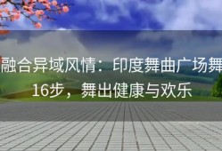 融合异域风情：印度舞曲广场舞16步，舞出健康与欢乐