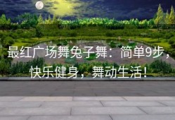 最红广场舞兔子舞：简单9步，快乐健身，舞动生活！