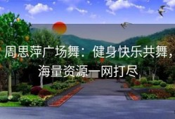 周思萍广场舞：健身快乐共舞，海量资源一网打尽