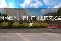 舞动国风，农村广场上的文化盛宴