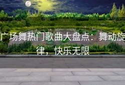 广场舞热门歌曲大盘点：舞动旋律，快乐无限