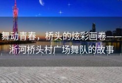 舞动青春，桥头的炫彩画卷——淅河桥头村广场舞队的故事