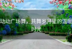 动动广场舞，共舞岁月里的温暖时光