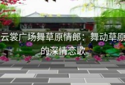 云裳广场舞草原情郎：舞动草原的深情恋歌