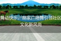 舞动快乐，胡家广场舞引领社区文化新风尚