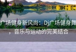 广场健身新风尚：Dj广场健身舞，音乐与运动的完美结合