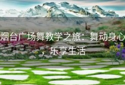 烟台广场舞教学之旅：舞动身心，乐享生活