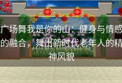 广场舞我是你的山：健身与情感的融合，舞出新时代老年人的精神风貌