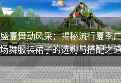 盛夏舞动风采：揭秘流行夏季广场舞服装裙子的选购与搭配之道