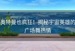 奥特曼也疯狂！揭秘宇宙英雄的广场舞热情