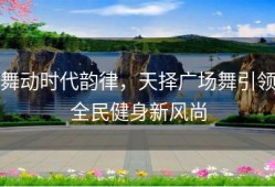 舞动时代韵律，天择广场舞引领全民健身新风尚