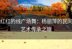 红红的线广场舞：杨丽萍的民间艺术传承之旅