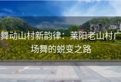 舞动山村新韵律：莱阳老山村广场舞的蜕变之路