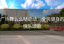 广场舞么么哒动动：全民健身的快乐颂歌