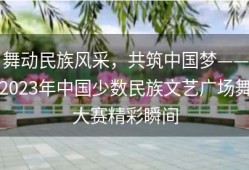 舞动民族风采，共筑中国梦——2023年中国少数民族文艺广场舞大赛精彩瞬间