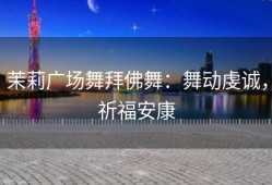 茉莉广场舞拜佛舞：舞动虔诚，祈福安康