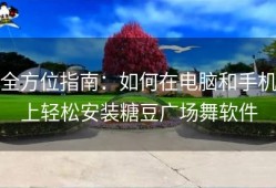 全方位指南：如何在电脑和手机上轻松安装糖豆广场舞软件