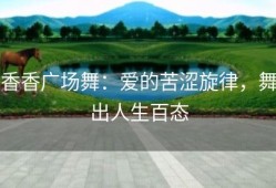 香香广场舞：爱的苦涩旋律，舞出人生百态