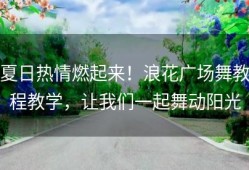 夏日热情燃起来！浪花广场舞教程教学，让我们一起舞动阳光