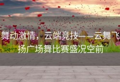 舞动激情，云端竞技——云舞飞扬广场舞比赛盛况空前
