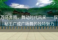 万马奔腾，舞动时代风采——探秘王广成广场舞的独特魅力