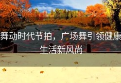 舞动时代节拍，广场舞引领健康生活新风尚