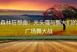 森林狂想曲：光头强与熊大们的广场舞大战