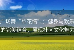 广场舞“犁花情”：健身与欢乐的完美结合，展现社区文化魅力