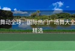 舞动全球：国际热门广场舞大全精选