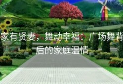 家有贤妻，舞动幸福：广场舞背后的家庭温情