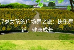 7岁女孩的广场舞之旅：快乐舞蹈，健康成长
