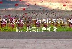 爸妈我爱你：广场舞传递家庭温情，共筑社会和谐