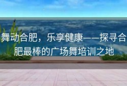 舞动合肥，乐享健康——探寻合肥最棒的广场舞培训之地