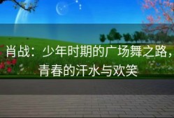 肖战：少年时期的广场舞之路，青春的汗水与欢笑