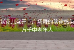 紫花儿盛开，广场舞的韵律感染万千中老年人