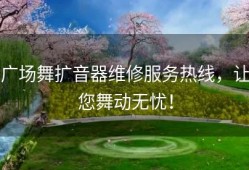 广场舞扩音器维修服务热线，让您舞动无忧！