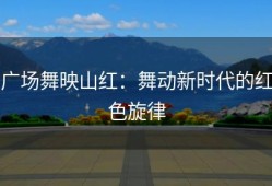 广场舞映山红：舞动新时代的红色旋律
